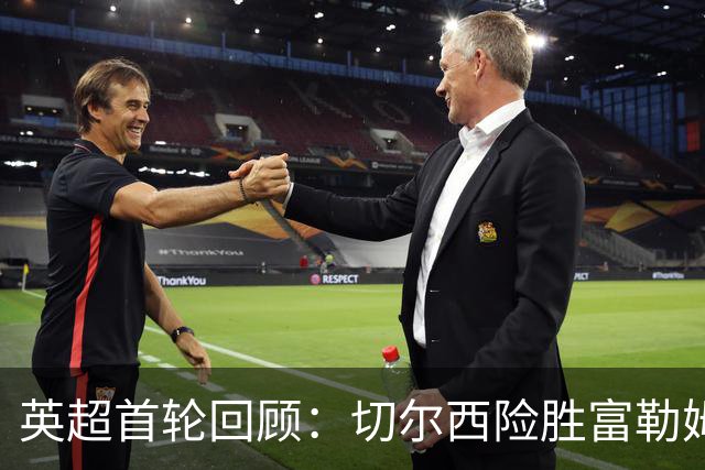 英超首轮回顾：切尔西险胜富勒姆，阿隆索首秀迎开门红